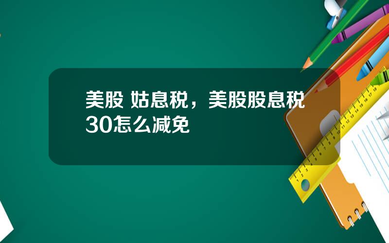 美股 姑息税，美股股息税30怎么减免